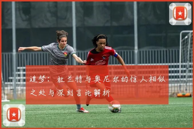 追梦：杜兰特与奥尼尔的惊人相似之处与深刻言论解析