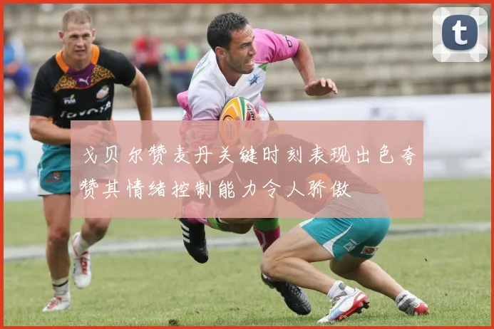 戈贝尔赞麦丹关键时刻表现出色夸赞其情绪控制能力令人骄傲