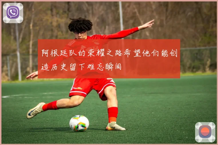 阿根廷队的荣耀之路希望他们能创造历史留下难忘瞬间
