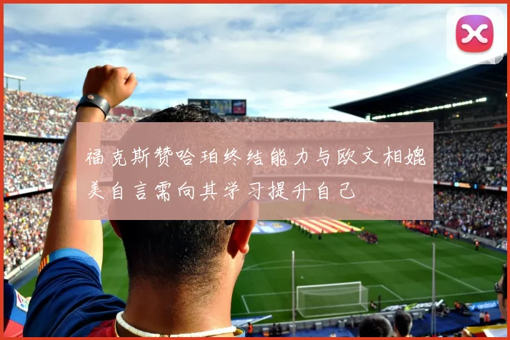 福克斯赞哈珀终结能力与欧文相媲美自言需向其学习提升自己