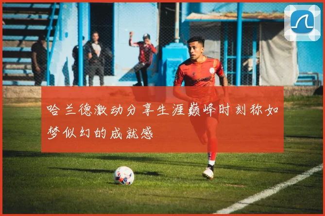 哈兰德激动分享生涯巅峰时刻称如梦似幻的成就感