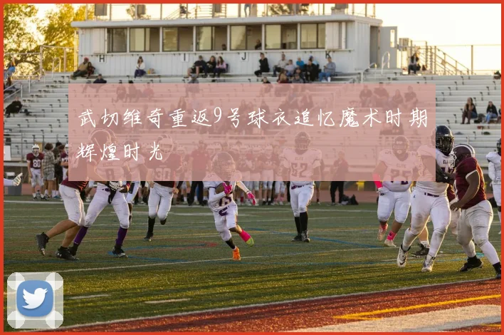 武切维奇重返9号球衣追忆魔术时期辉煌时光