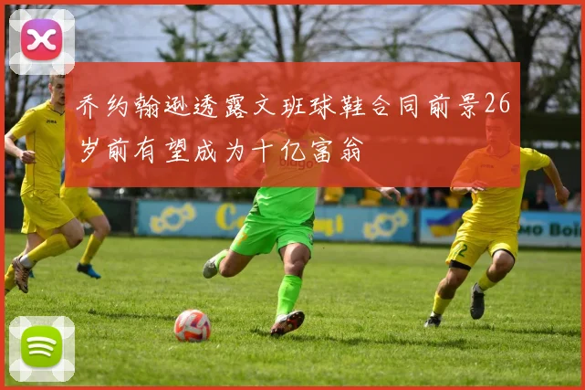 乔约翰逊透露文班球鞋合同前景26岁前有望成为十亿富翁