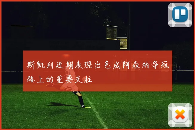 斯凯利近期表现出色成阿森纳争冠路上的重要支柱