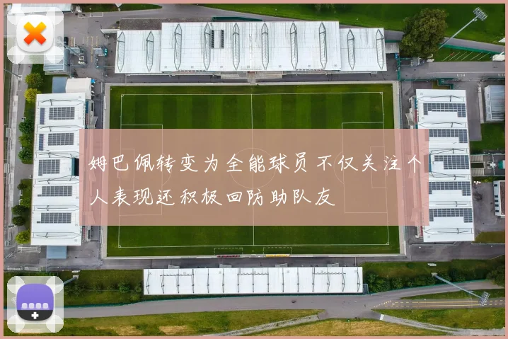 姆巴佩转变为全能球员不仅关注个人表现还积极回防助队友