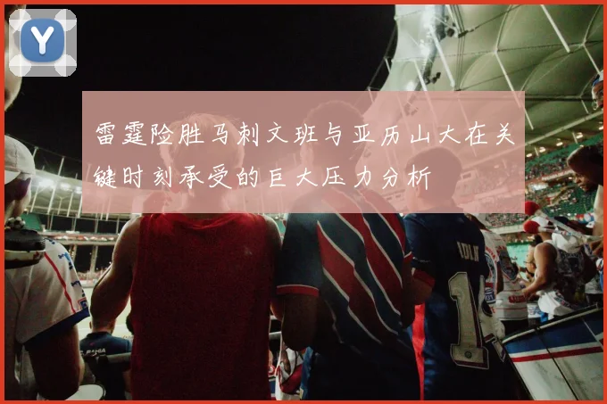 雷霆险胜马刺文班与亚历山大在关键时刻承受的巨大压力分析