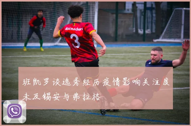 班凯罗谈选秀经历疫情影响关注度未及锡安与弗拉格