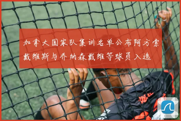 加拿大国家队集训名单公布阿方索戴维斯与乔纳森戴维等球员入选