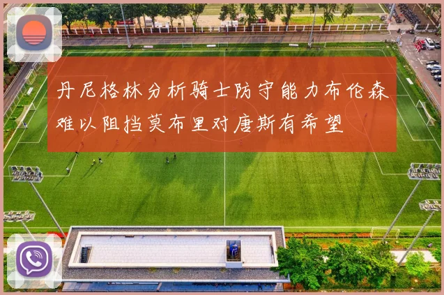 丹尼格林分析骑士防守能力布伦森难以阻挡莫布里对唐斯有希望