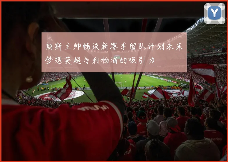朗斯主帅畅谈新赛季留队计划未来梦想英超与利物浦的吸引力