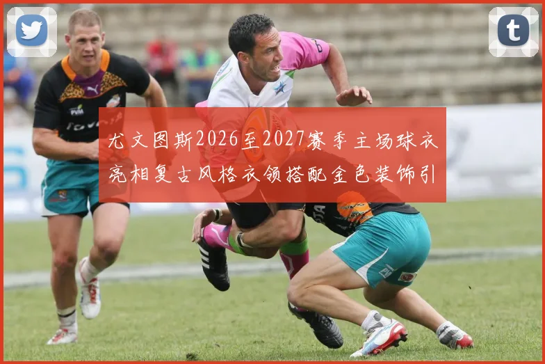 尤文图斯2026至2027赛季主场球衣亮相复古风格衣领搭配金色装饰引关注