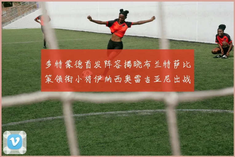 多特蒙德首发阵容揭晓布兰特萨比策领衔小将伊纳西奥雷吉亚尼出战
