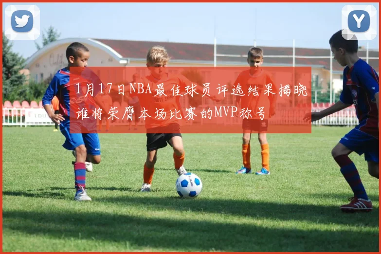 1月17日NBA最佳球员评选结果揭晓谁将荣膺本场比赛的MVP称号