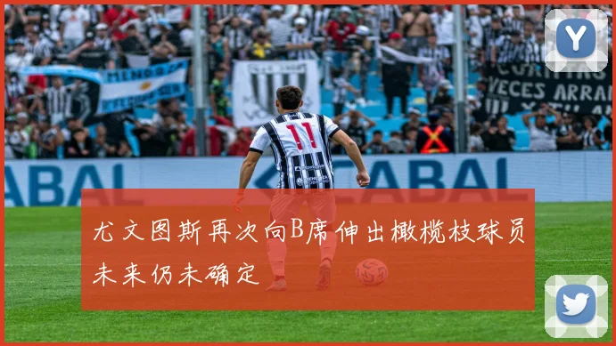 尤文图斯再次向B席伸出橄榄枝球员未来仍未确定