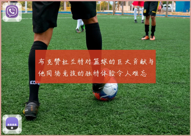 布克赞杜兰特对篮球的巨大贡献与他同场竞技的独特体验令人难忘