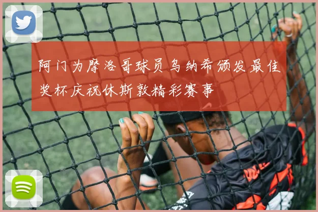 阿门为摩洛哥球员乌纳希颁发最佳奖杯庆祝休斯敦精彩赛事