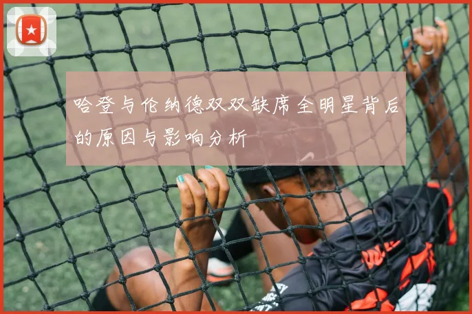 哈登与伦纳德双双缺席全明星背后的原因与影响分析
