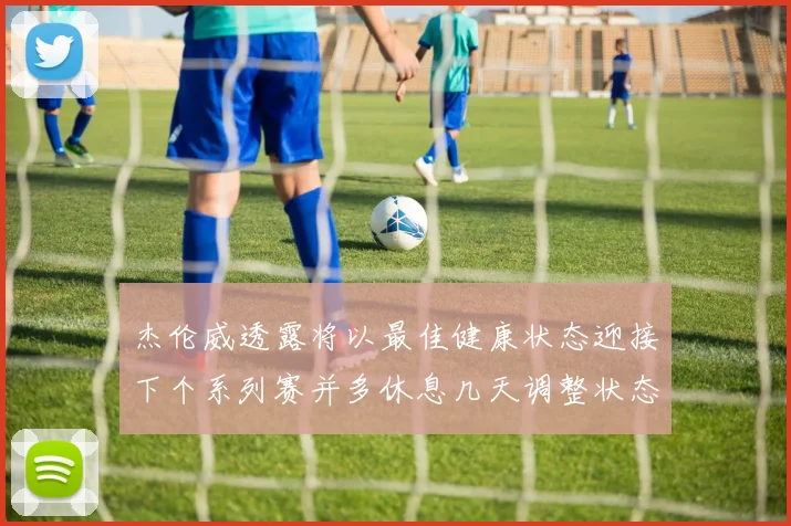 杰伦威透露将以最佳健康状态迎接下个系列赛并多休息几天调整状态