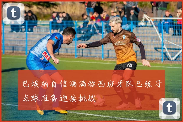 巴埃纳自信满满称西班牙队已练习点球准备迎接挑战
