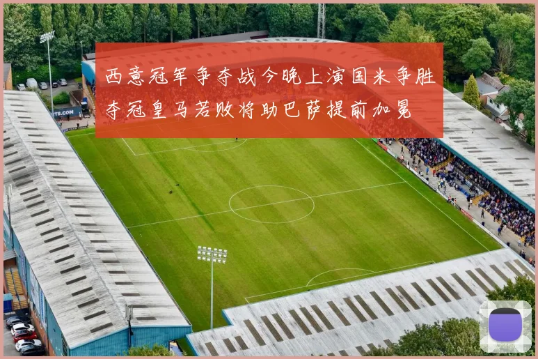 西意冠军争夺战今晚上演国米争胜夺冠皇马若败将助巴萨提前加冕