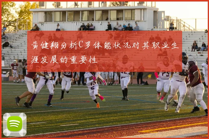 黄健翔分析C罗体能状况对其职业生涯发展的重要性