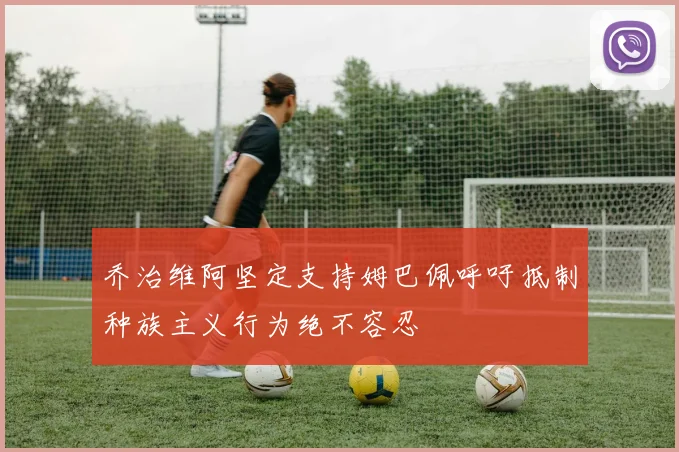 乔治维阿坚定支持姆巴佩呼吁抵制种族主义行为绝不容忍