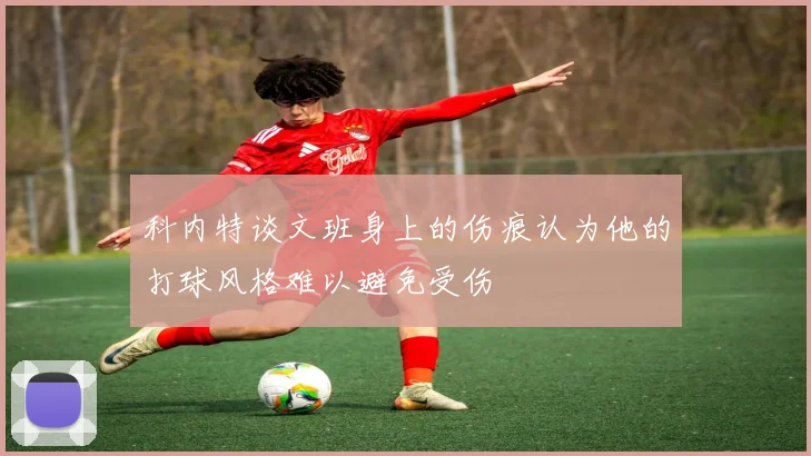 科内特谈文班身上的伤痕认为他的打球风格难以避免受伤