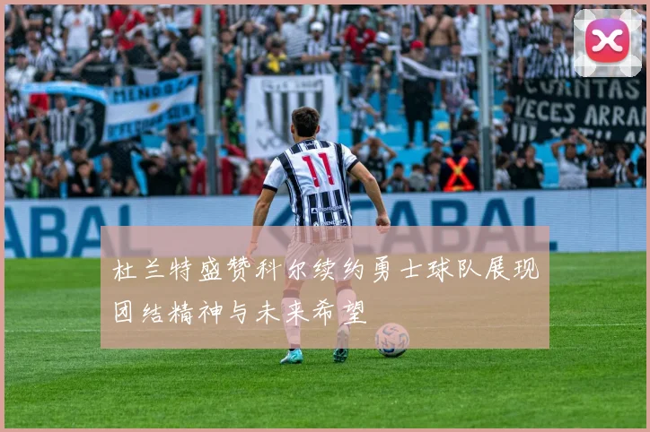杜兰特盛赞科尔续约勇士球队展现团结精神与未来希望