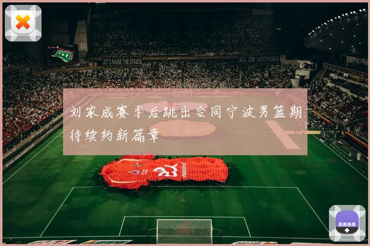 刘家成赛季后跳出合同宁波男篮期待续约新篇章