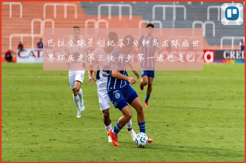 巴拉圭球员创纪录7分钟乌龙球成世界杯历史第三快并列第一者也是巴拉圭人