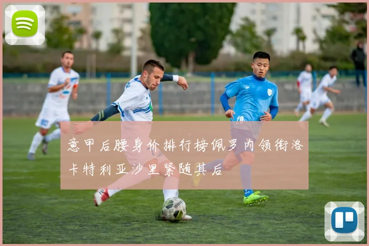 意甲后腰身价排行榜佩罗内领衔洛卡特利亚沙里紧随其后