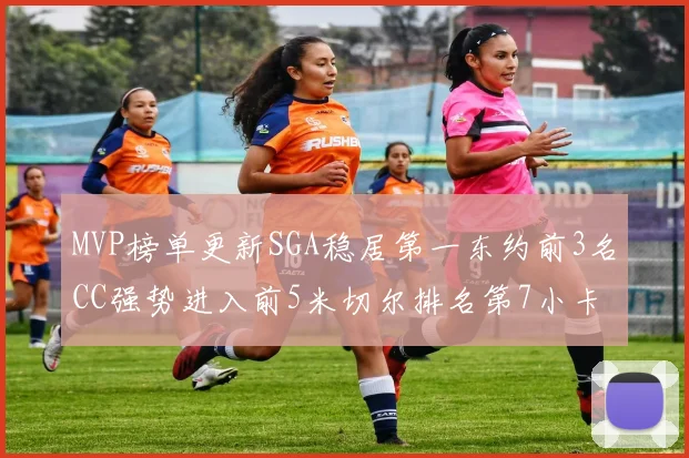 MVP榜单更新SGA稳居第一东约前3名CC强势进入前5米切尔排名第7小卡获提名