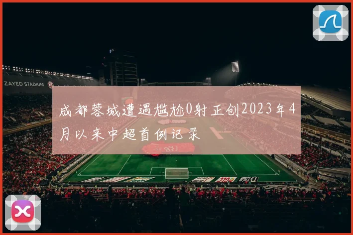 成都蓉城遭遇尴尬0射正创2023年4月以来中超首例记录